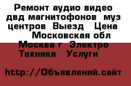 Ремонт аудио-видео-двд-магнитофонов, муз. центров. Выезд › Цена ­ 800 - Московская обл., Москва г. Электро-Техника » Услуги   